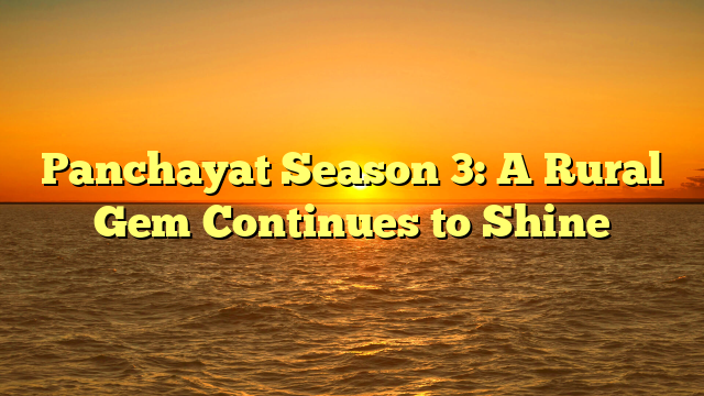 Panchayat Season 3: A Rural Gem Continues to Shine 